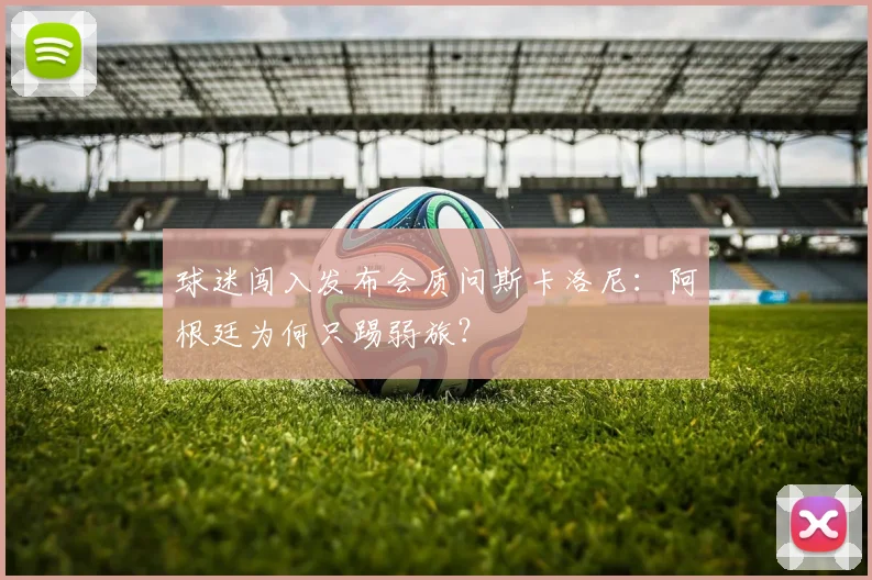 球迷闯入发布会质问斯卡洛尼：阿根廷为何只踢弱旅？