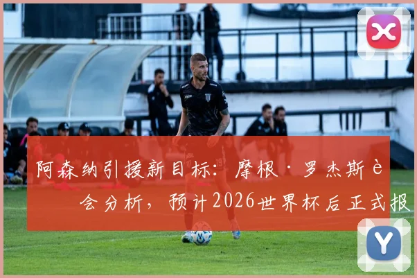 阿森纳引援新目标：摩根·罗杰斯转会分析，预计2026世界杯后正式报价，他踢什么位置值不值这个价？