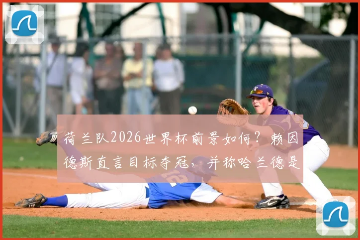 荷兰队2026世界杯前景如何？赖因德斯直言目标夺冠，并称哈兰德是进球机器