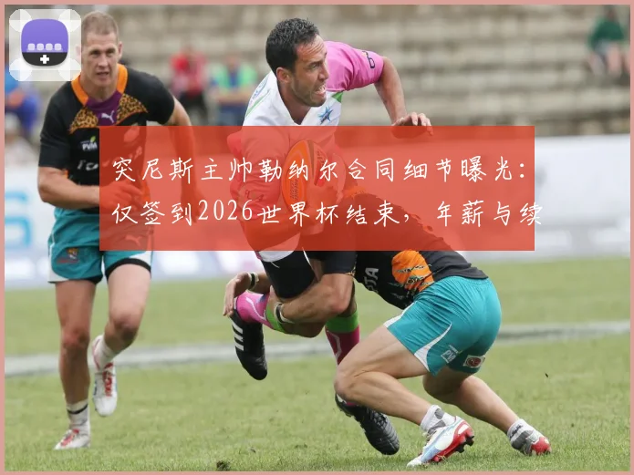 突尼斯主帅勒纳尔合同细节曝光：仅签到2026世界杯结束，年薪与续约前景深度分析