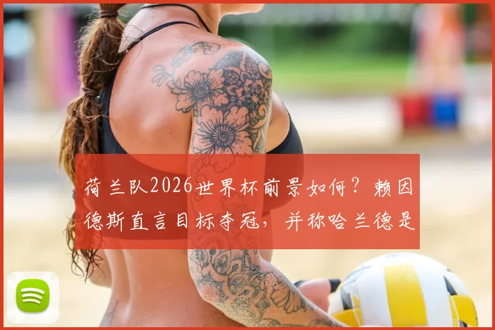 荷兰队2026世界杯前景如何？赖因德斯直言目标夺冠，并称哈兰德是进球机器