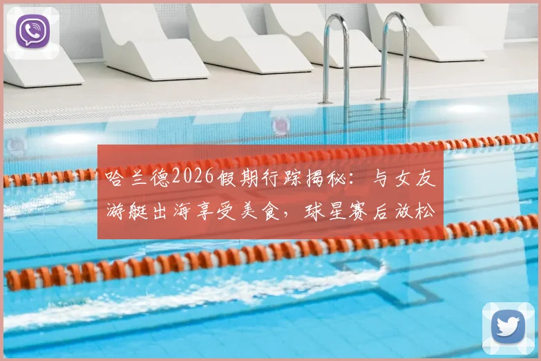 哈兰德2026假期行踪揭秘：与女友游艇出海享受美食，球星赛后放松方式全解析