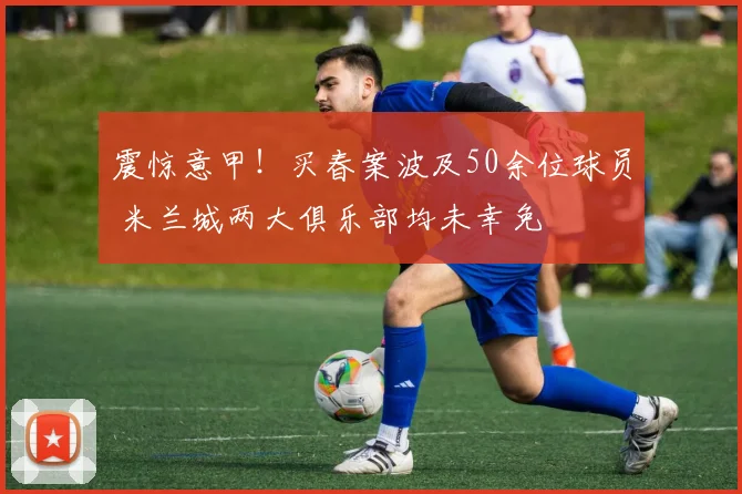 震惊意甲！买春案波及50余位球员 米兰城两大俱乐部均未幸免