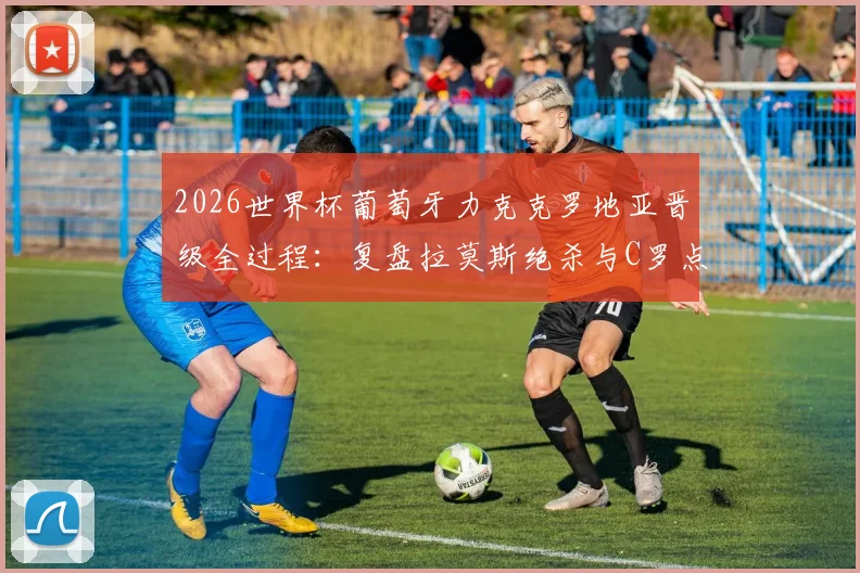 2026世界杯葡萄牙力克克罗地亚晋级全过程：复盘拉莫斯绝杀与C罗点射两大关键瞬间