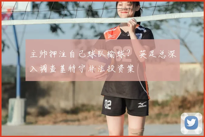 主帅押注自己球队输球? 英足总深入调查基特宁非法投资案