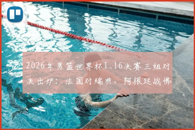 2026年男篮世界杯1_16决赛三组对决出炉：法国对瑞典，阿根廷战佛得角，德国与巴拉圭交锋