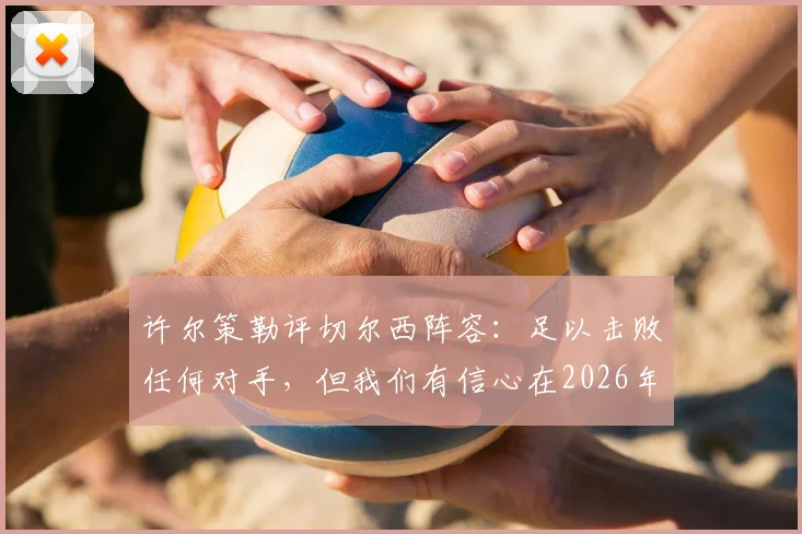 许尔策勒评切尔西阵容：足以击败任何对手，但我们有信心在2026年赢下比赛