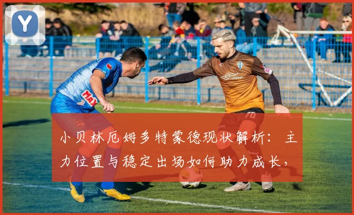 小贝林厄姆多特蒙德现状解析：主力位置与稳定出场如何助力成长，技术特点及未来计划展望至2026