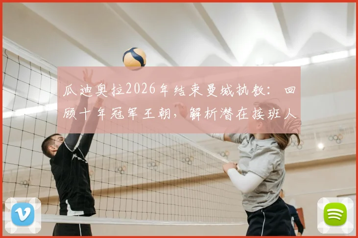 瓜迪奥拉2026年结束曼城执教：回顾十年冠军王朝，解析潜在接班人及球队未来走势