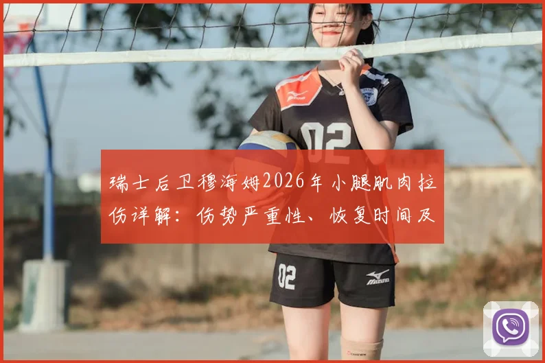 瑞士后卫穆海姆2026年小腿肌肉拉伤详解:伤势严重性、恢复时间及对波黑战影响分析