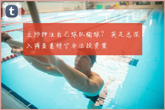 主帅押注自己球队输球？ 英足总深入调查基特宁非法投资案