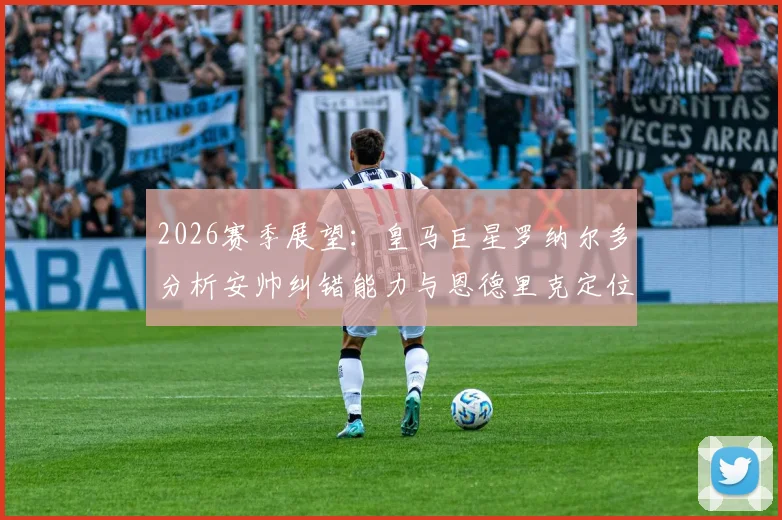 2026赛季展望:皇马巨星罗纳尔多分析安帅纠错能力与恩德里克定位,第三选择引发战术思考