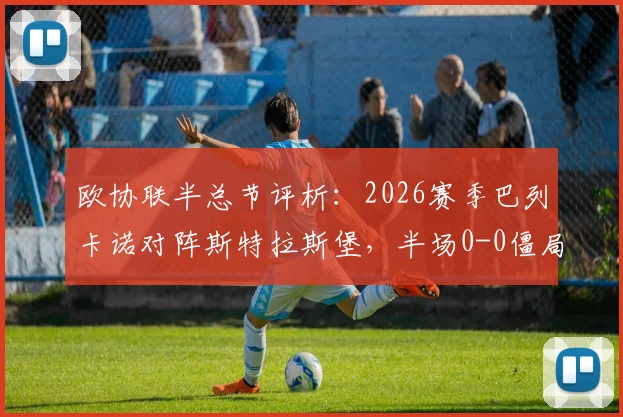 欧协联半总节评析:2026赛季巴列卡诺对阵斯特拉斯堡,半场0-0僵局原因何在?战况细节解读